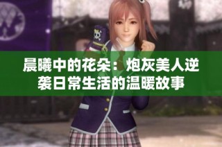 晨曦中的花朵：炮灰美人逆袭日常生活的温暖故事