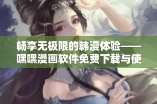 畅享无极限的韩漫体验——嘿嘿漫画软件免费下载与使用攻略