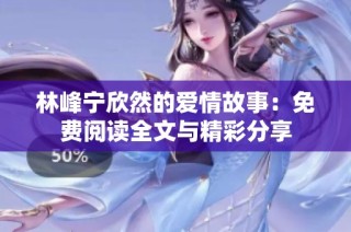 林峰宁欣然的爱情故事：免费阅读全文与精彩分享