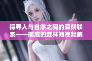 探寻人与自然之间的深刻联系——挪威的森林短视频解读