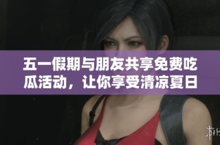 五一假期与朋友共享免费吃瓜活动，让你享受清凉夏日乐趣