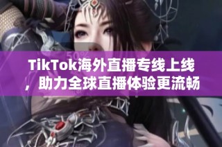 TikTok海外直播专线上线，助力全球直播体验更流畅