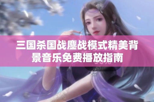 三国杀国战鏖战模式精美背景音乐免费播放指南