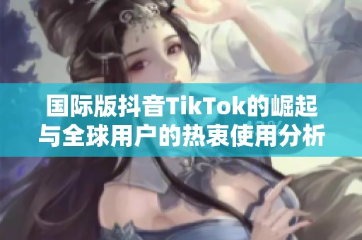 国际版抖音TikTok的崛起与全球用户的热衷使用分析