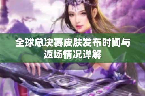 全球总决赛皮肤发布时间与返场情况详解