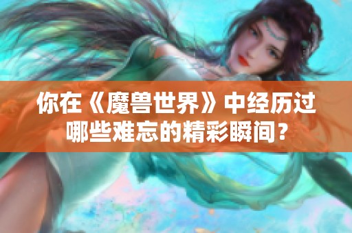 你在《魔兽世界》中经历过哪些难忘的精彩瞬间？