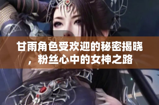 甘雨角色受欢迎的秘密揭晓，粉丝心中的女神之路