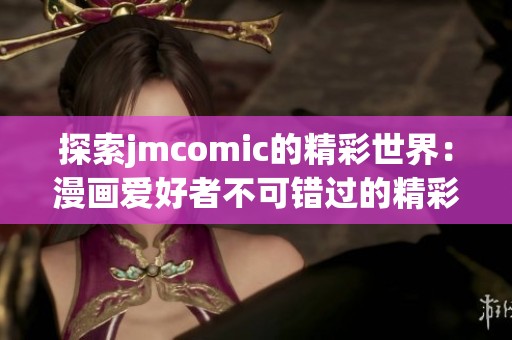 探索jmcomic的精彩世界：漫画爱好者不可错过的精彩作品合集