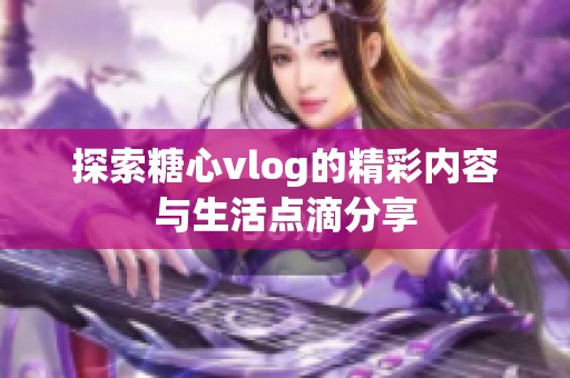 探索糖心vlog的精彩内容与生活点滴分享