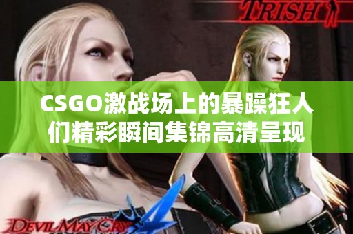 CSGO激战场上的暴躁狂人们精彩瞬间集锦高清呈现