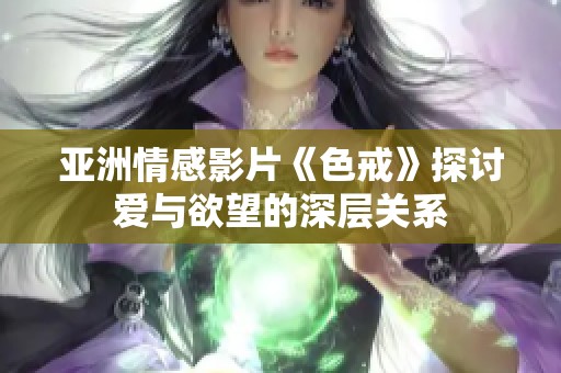 亚洲情感影片《色戒》探讨爱与欲望的深层关系