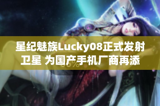 星纪魅族Lucky08正式发射卫星 为国产手机厂商再添光彩