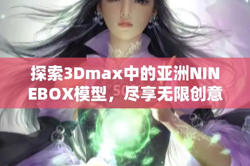 探索3Dmax中的亚洲NINEBOX模型，尽享无限创意与灵感