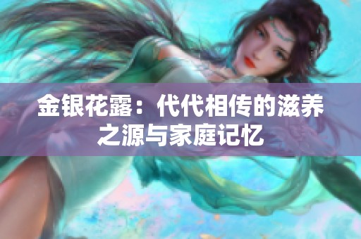 金银花露：代代相传的滋养之源与家庭记忆