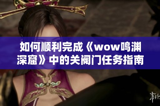 如何顺利完成《wow鸣渊深窟》中的关阀门任务指南