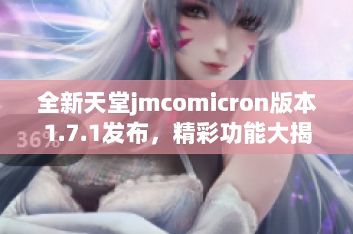 全新天堂jmcomicron版本1.7.1发布，精彩功能大揭秘