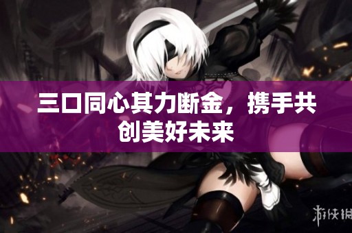 三口同心其力断金，携手共创美好未来