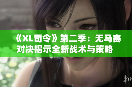 《XL司令》第二季：无马赛对决揭示全新战术与策略   