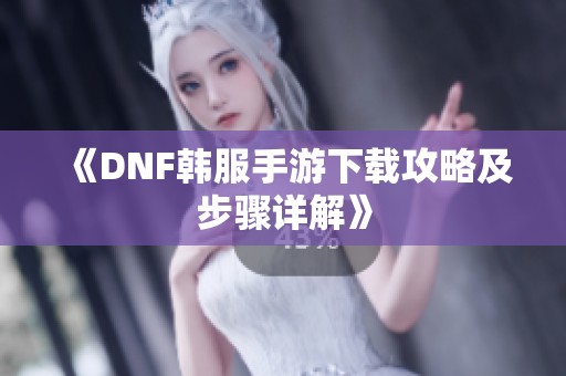 《DNF韩服手游下载攻略及步骤详解》