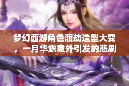 梦幻西游角色渡劫造型大变，一月华露意外引发的悲剧揭秘