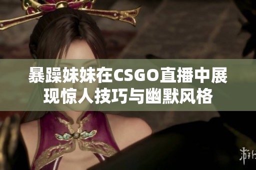 暴躁妹妹在CSGO直播中展现惊人技巧与幽默风格