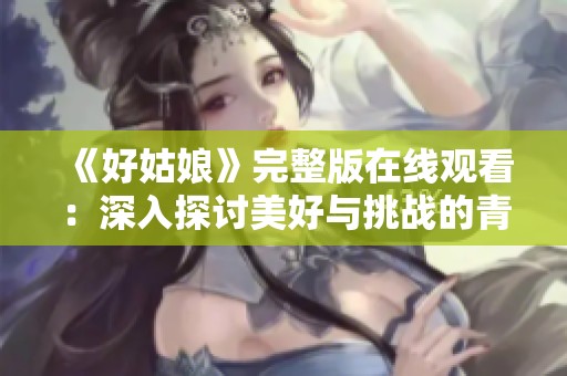 《好姑娘》完整版在线观看：深入探讨美好与挑战的青春故事