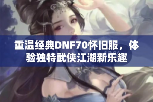 重温经典DNF70怀旧服，体验独特武侠江湖新乐趣