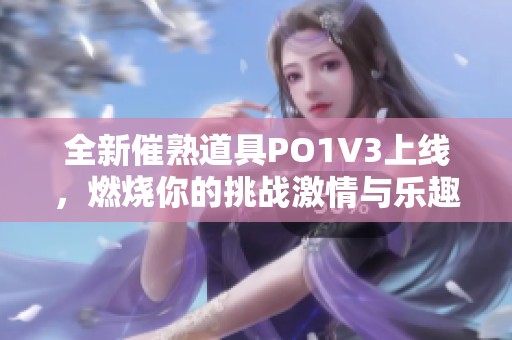 全新催熟道具PO1V3上线，燃烧你的挑战激情与乐趣