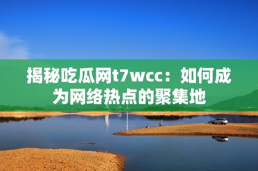 揭秘吃瓜网t7wcc：如何成为网络热点的聚集地