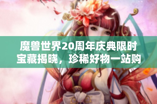 魔兽世界20周年庆典限时宝藏揭晓，珍稀好物一站购齐！