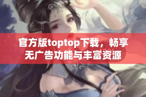 官方版toptop下载，畅享无广告功能与丰富资源