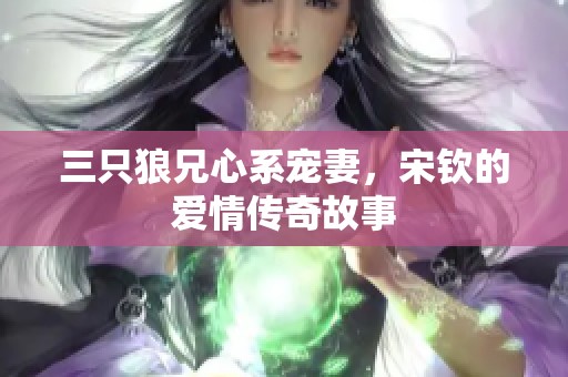 三只狼兄心系宠妻，宋钦的爱情传奇故事