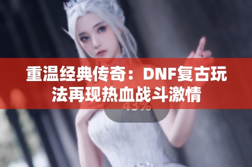 重温经典传奇：DNF复古玩法再现热血战斗激情