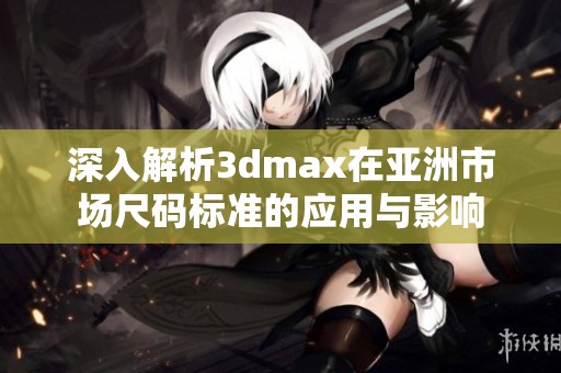 深入解析3dmax在亚洲市场尺码标准的应用与影响