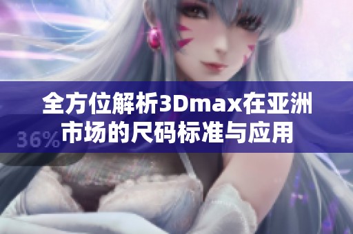 全方位解析3Dmax在亚洲市场的尺码标准与应用