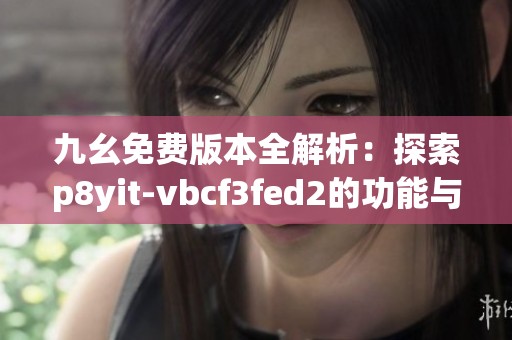 九幺免费版本全解析：探索p8yit-vbcf3fed2的功能与优势