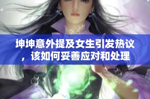 坤坤意外提及女生引发热议，该如何妥善应对和处理