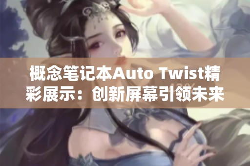 概念笔记本Auto Twist精彩展示：创新屏幕引领未来科技潮流