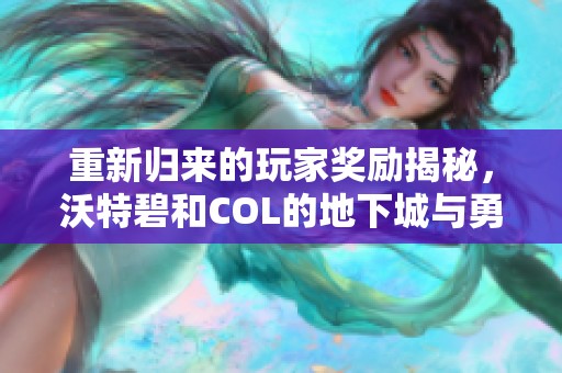 重新归来的玩家奖励揭秘，沃特碧和COL的地下城与勇士精彩内容解析