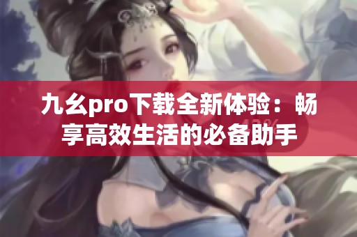 九幺pro下载全新体验：畅享高效生活的必备助手