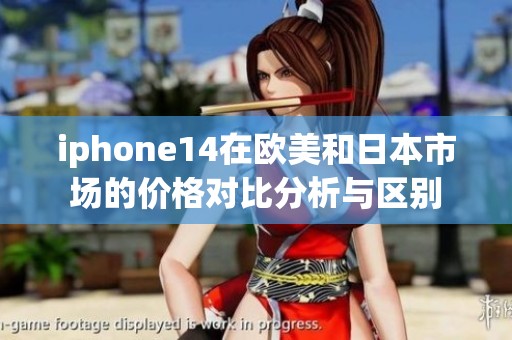 iphone14在欧美和日本市场的价格对比分析与区别