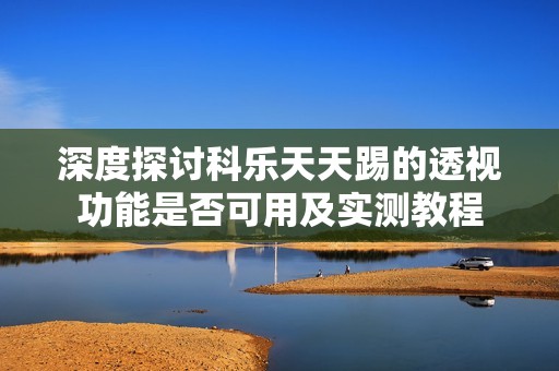 深度探讨科乐天天踢的透视功能是否可用及实测教程