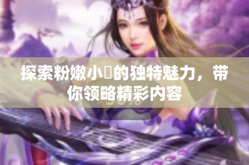 探索粉嫩小泬的独特魅力，带你领略精彩内容