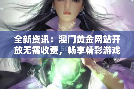 全新资讯：澳门黄金网站开放无需收费，畅享精彩游戏体验