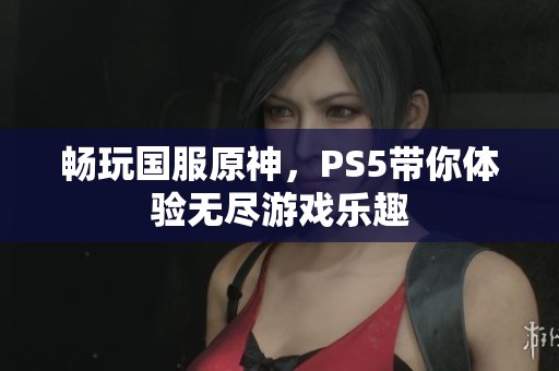 畅玩国服原神，PS5带你体验无尽游戏乐趣