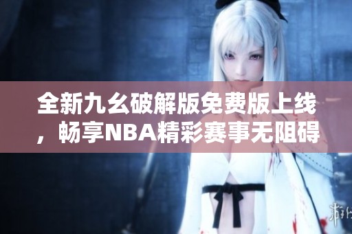 全新九幺破解版免费版上线，畅享NBA精彩赛事无阻碍