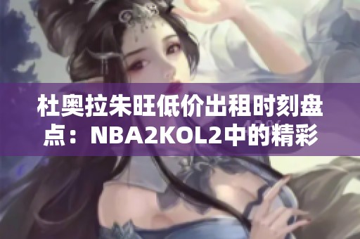 杜奥拉朱旺低价出租时刻盘点：NBA2KOL2中的精彩瞬间