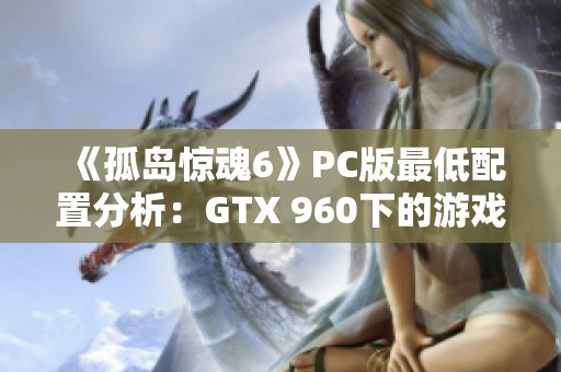 《孤岛惊魂6》PC版最低配置分析：GTX 960下的游戏体验揭秘