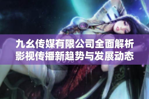 九幺传媒有限公司全面解析影视传播新趋势与发展动态