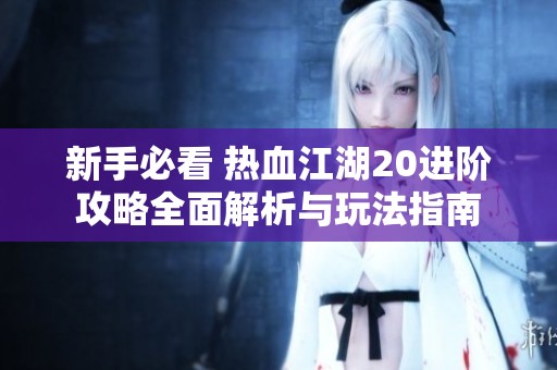 新手必看 热血江湖20进阶攻略全面解析与玩法指南